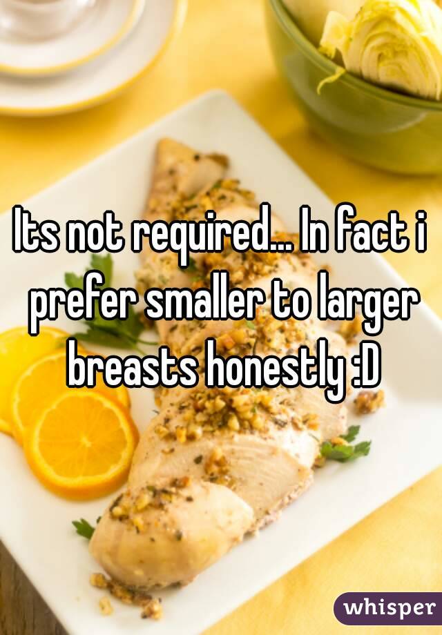Its not required... In fact i prefer smaller to larger breasts honestly :D