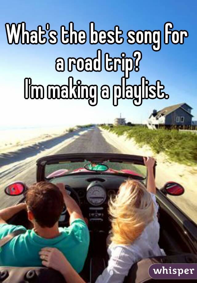 What's the best song for a road trip?
I'm making a playlist.