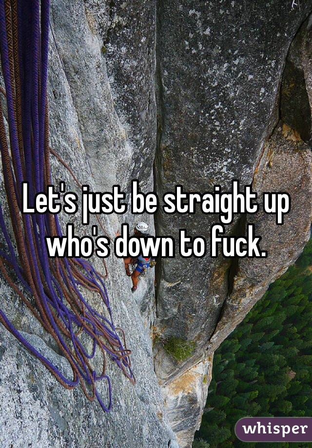 Let's just be straight up who's down to fuck. 