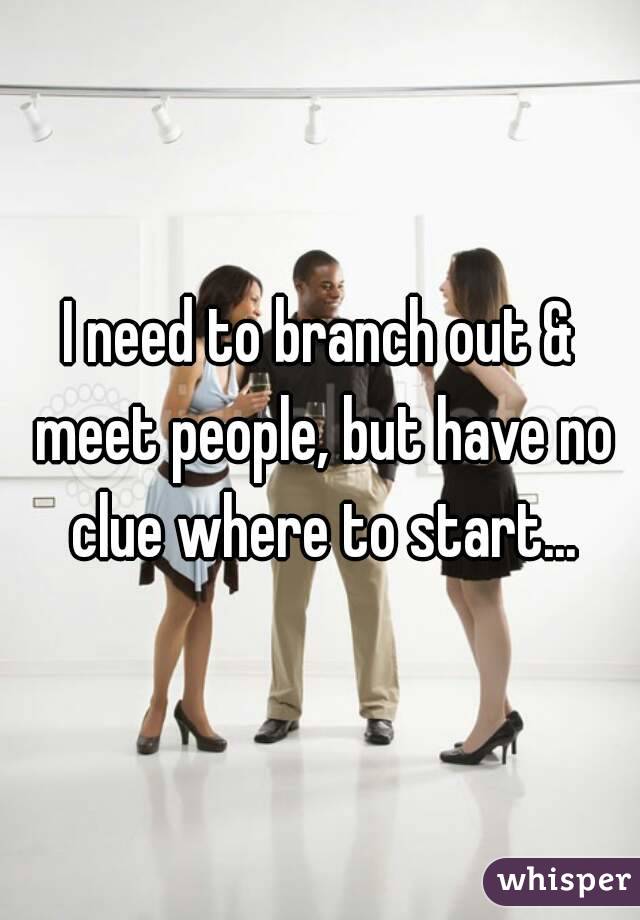 I need to branch out & meet people, but have no clue where to start...