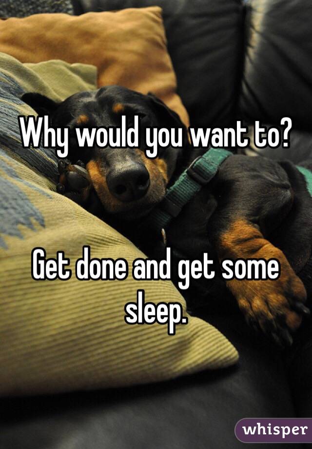 Why would you want to?


Get done and get some sleep. 