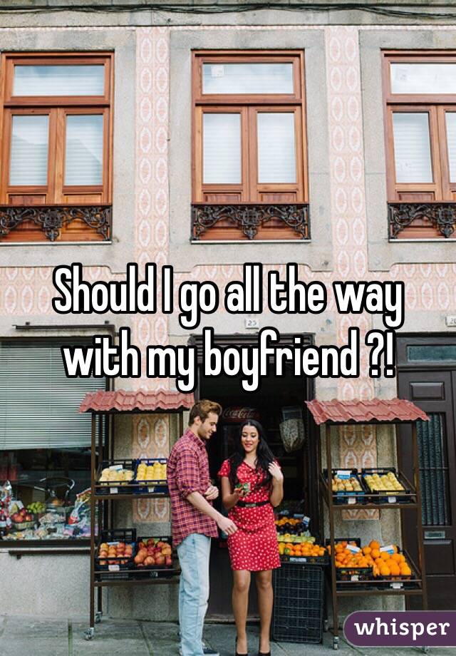Should I go all the way with my boyfriend ?!