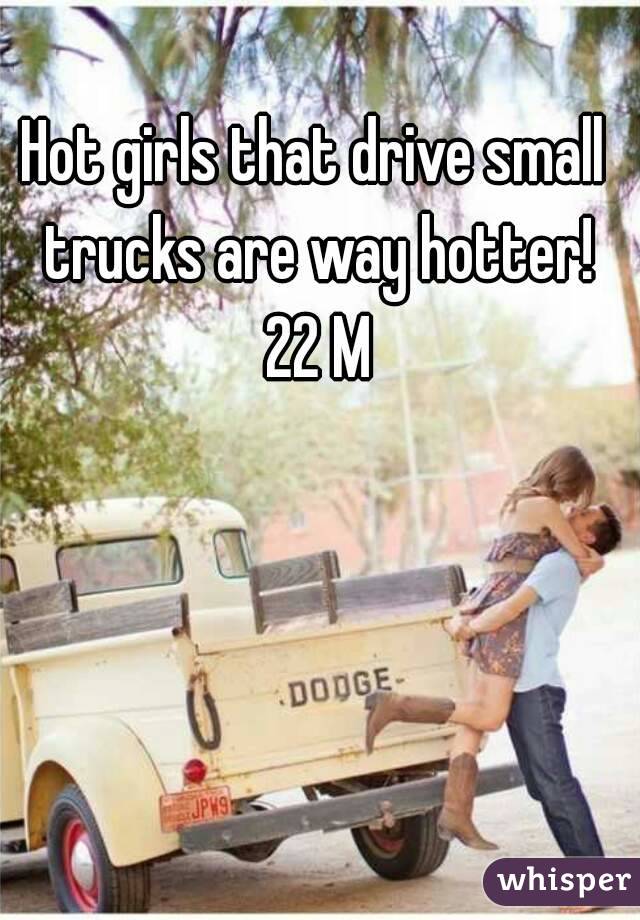 Hot girls that drive small trucks are way hotter! 22 M