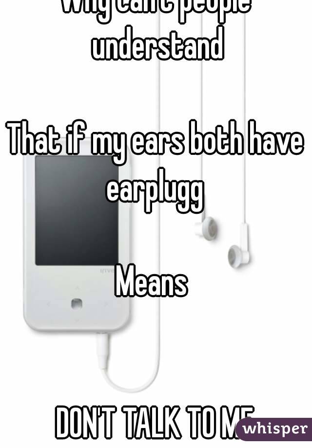Why can't people understand

That if my ears both have earplugg 

Means 


DON'T TALK TO ME