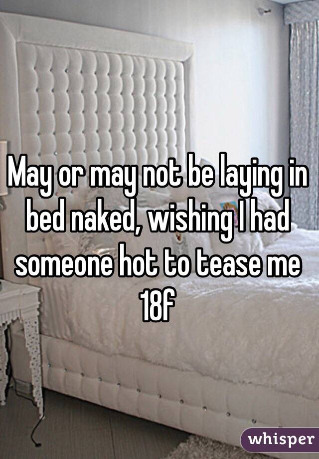May or may not be laying in bed naked, wishing I had someone hot to tease me 
18f
