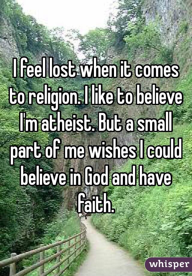 I feel lost when it comes to religion. I like to believe I'm atheist. But a small part of me wishes I could believe in God and have faith.