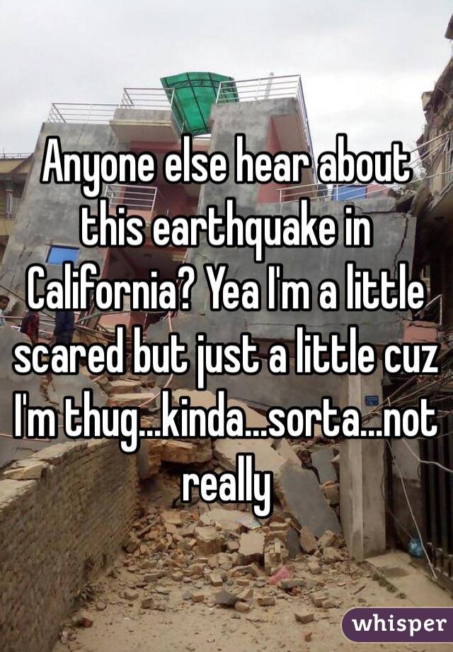 Anyone else hear about this earthquake in California? Yea I'm a little scared but just a little cuz I'm thug...kinda...sorta...not really 