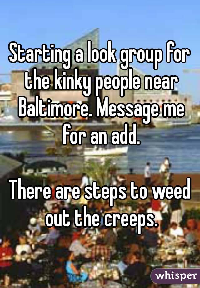 Starting a look group for the kinky people near Baltimore. Message me for an add.

There are steps to weed out the creeps.