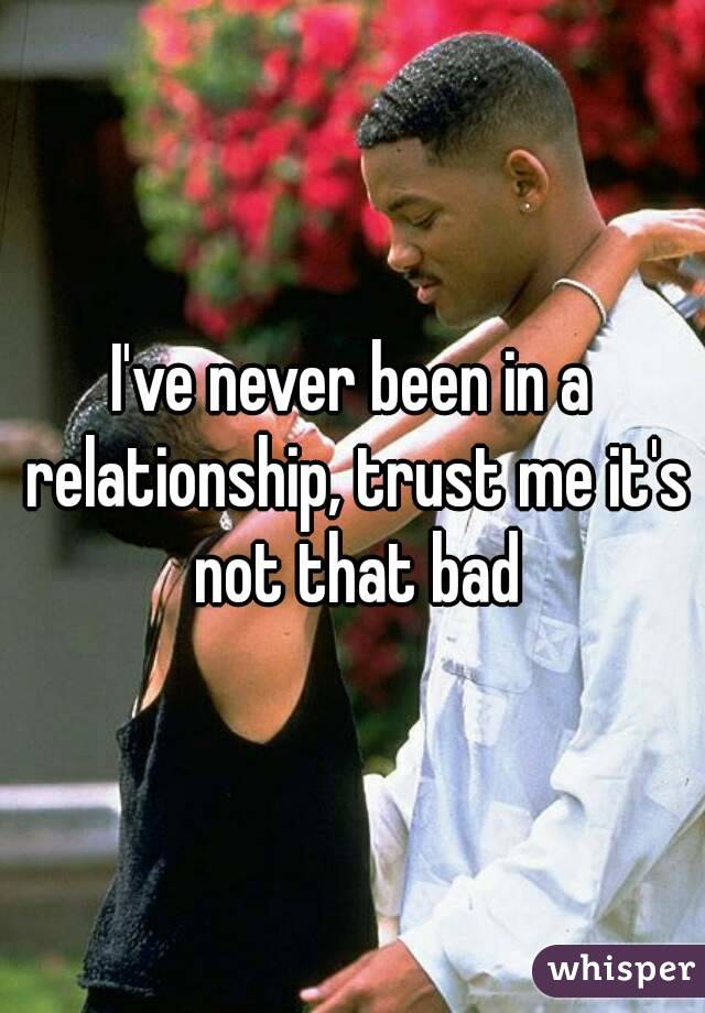 I've never been in a relationship, trust me it's not that bad
