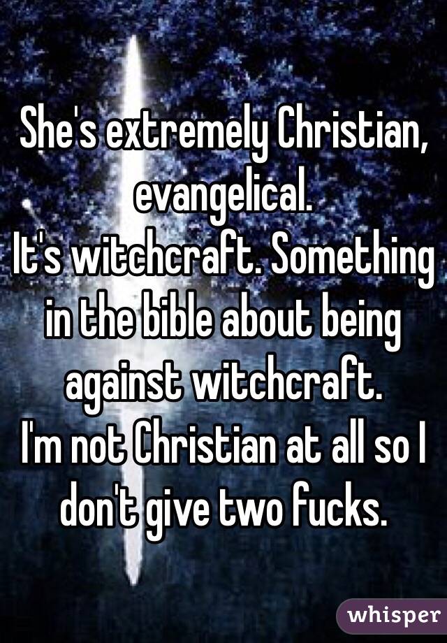 She's extremely Christian, evangelical.
It's witchcraft. Something in the bible about being against witchcraft. 
I'm not Christian at all so I don't give two fucks. 