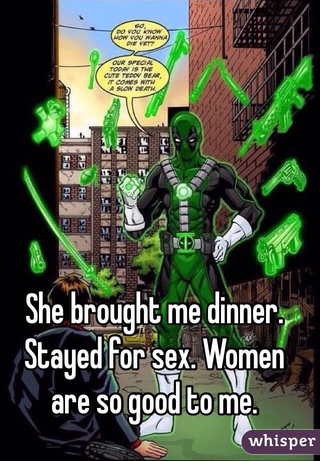 She brought me dinner. Stayed for sex. Women are so good to me. 