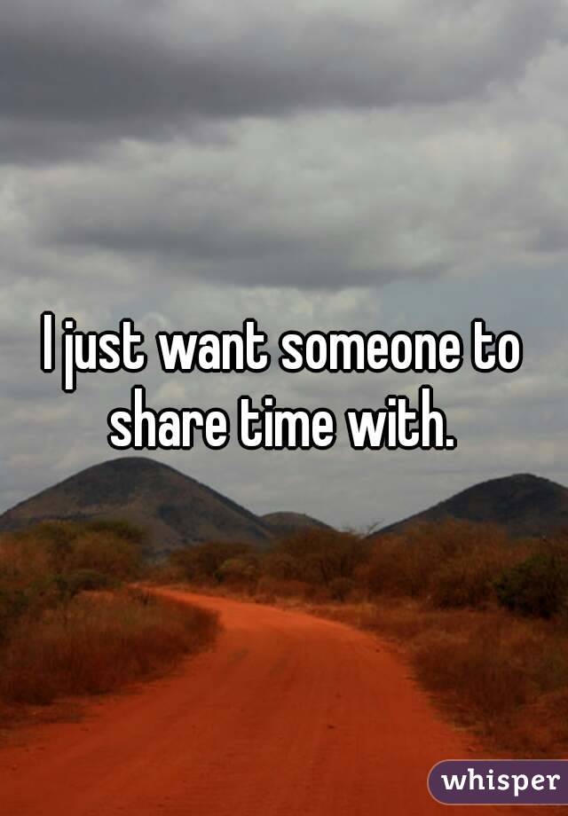 I just want someone to share time with. 