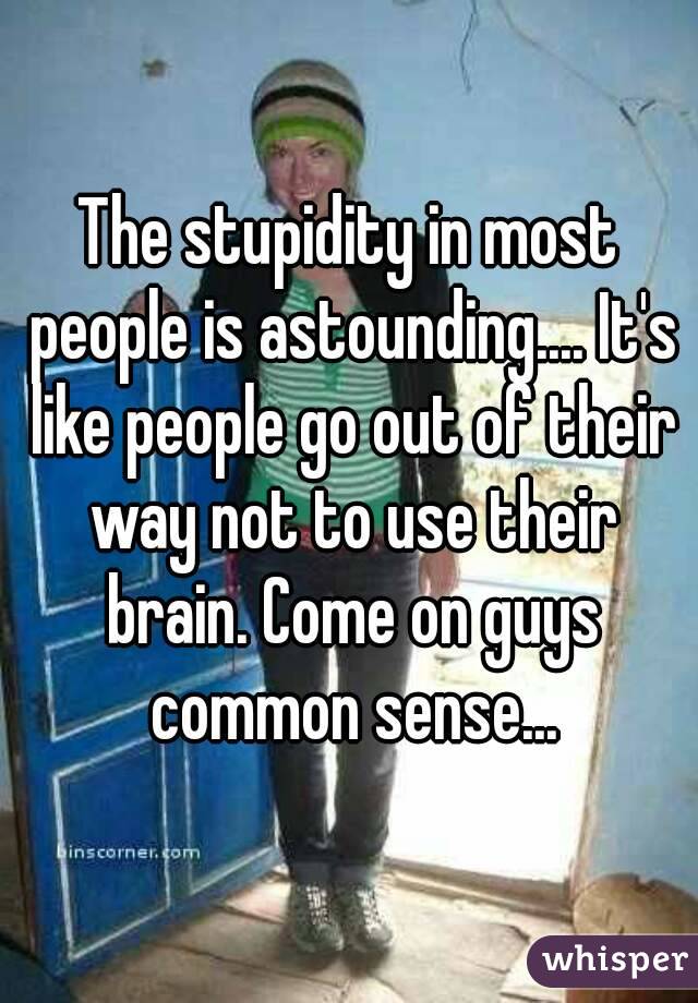 The stupidity in most people is astounding.... It's like people go out of their way not to use their brain. Come on guys common sense...