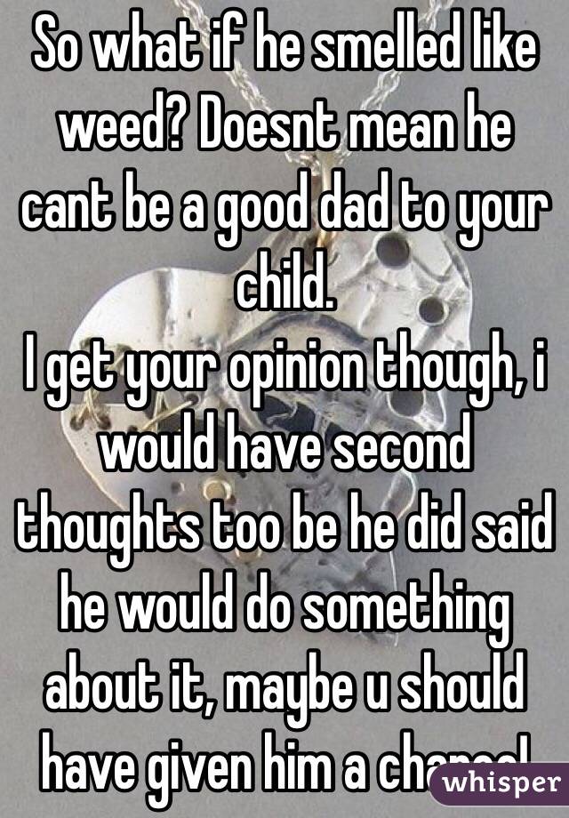So what if he smelled like weed? Doesnt mean he cant be a good dad to your child.
I get your opinion though, i would have second thoughts too be he did said he would do something about it, maybe u should have given him a chance!