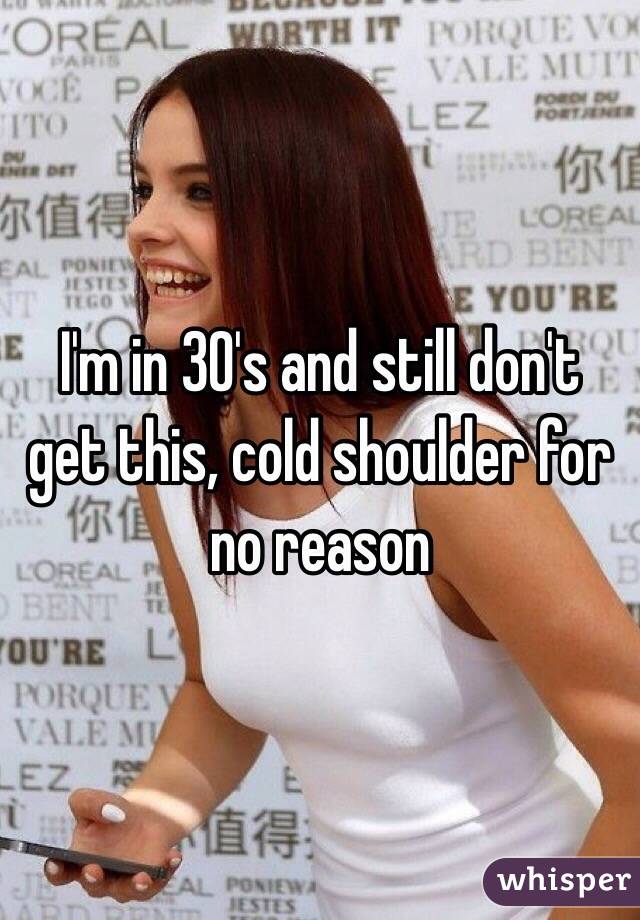 I'm in 30's and still don't get this, cold shoulder for no reason