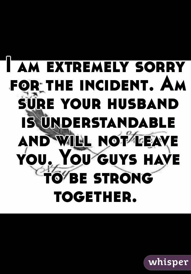 I am extremely sorry for the incident. Am sure your husband is understandable and will not leave you. You guys have to be strong together. 