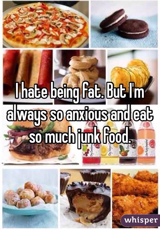 I hate being fat. But I'm always so anxious and eat so much junk food. 