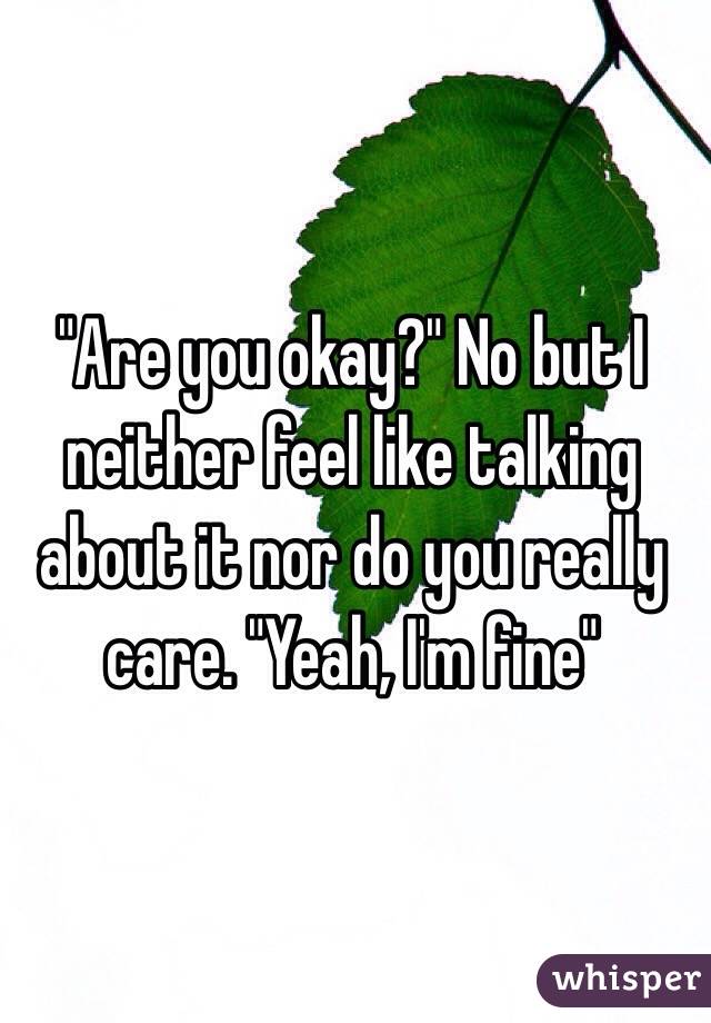 "Are you okay?" No but I neither feel like talking about it nor do you really care. "Yeah, I'm fine"