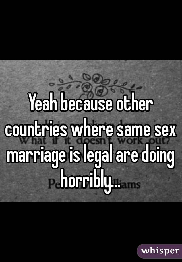 Yeah because other countries where same sex marriage is legal are doing horribly...