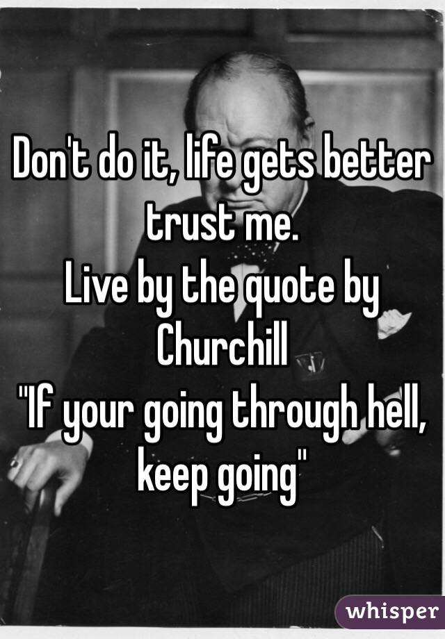 Don't do it, life gets better trust me. 
Live by the quote by Churchill 
"If your going through hell, keep going"
