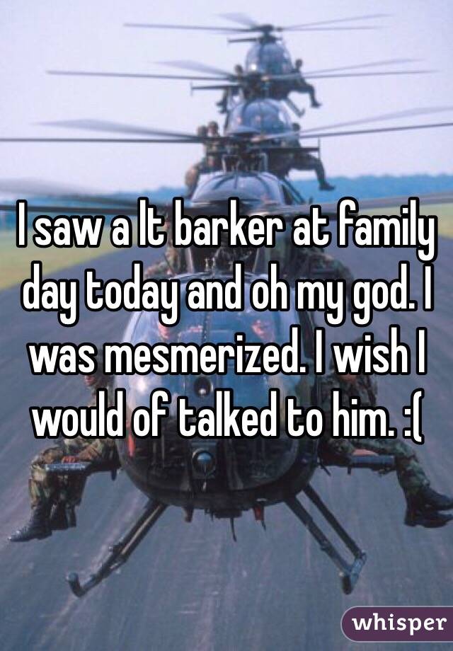 I saw a lt barker at family day today and oh my god. I was mesmerized. I wish I would of talked to him. :(