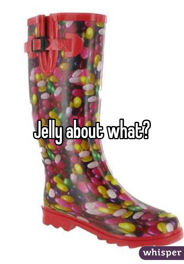 Jelly about what? 