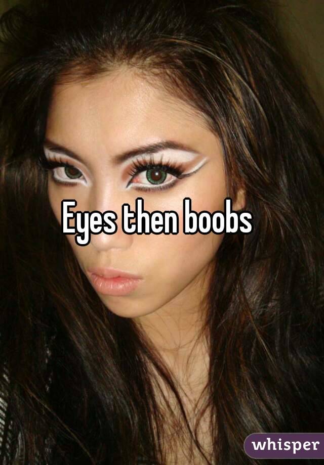 Eyes then boobs 