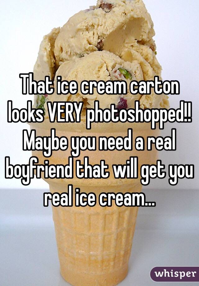 That ice cream carton looks VERY photoshopped!! Maybe you need a real boyfriend that will get you real ice cream... 