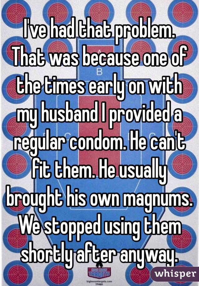 I've had that problem.  That was because one of the times early on with my husband I provided a regular condom. He can't fit them. He usually brought his own magnums.  We stopped using them shortly after anyway.  