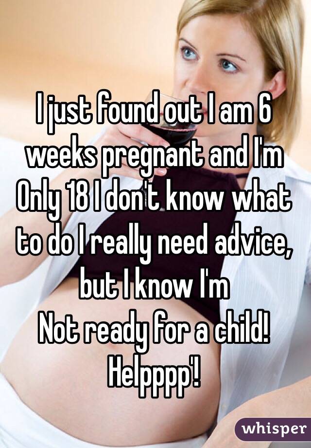 I just found out I am 6 weeks pregnant and I'm
Only 18 I don't know what to do I really need advice, but I know I'm
Not ready for a child! Helpppp'! 