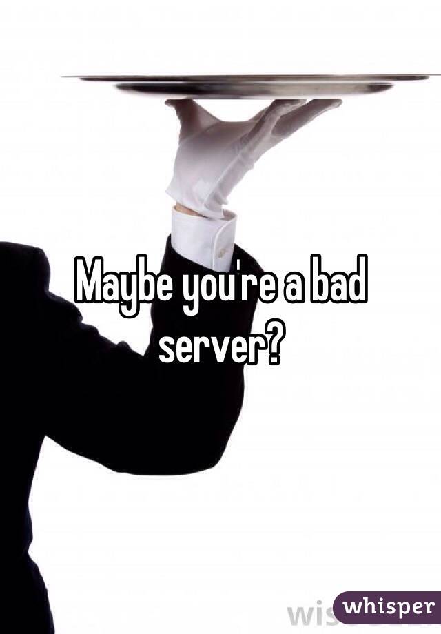 Maybe you're a bad server?