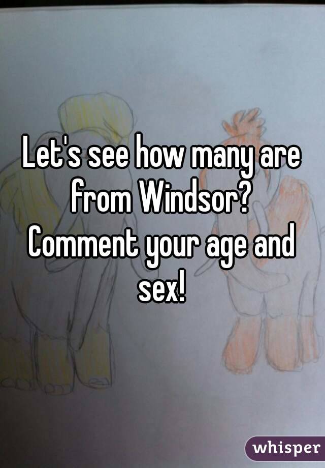 Let's see how many are from Windsor? 
Comment your age and sex! 