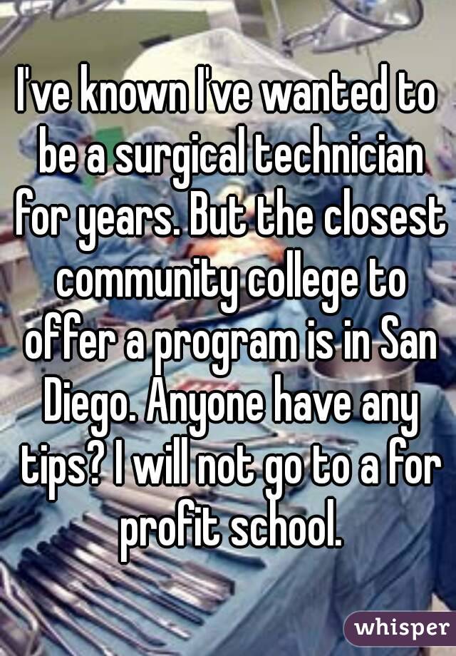 I've known I've wanted to be a surgical technician for years. But the closest community college to offer a program is in San Diego. Anyone have any tips? I will not go to a for profit school.