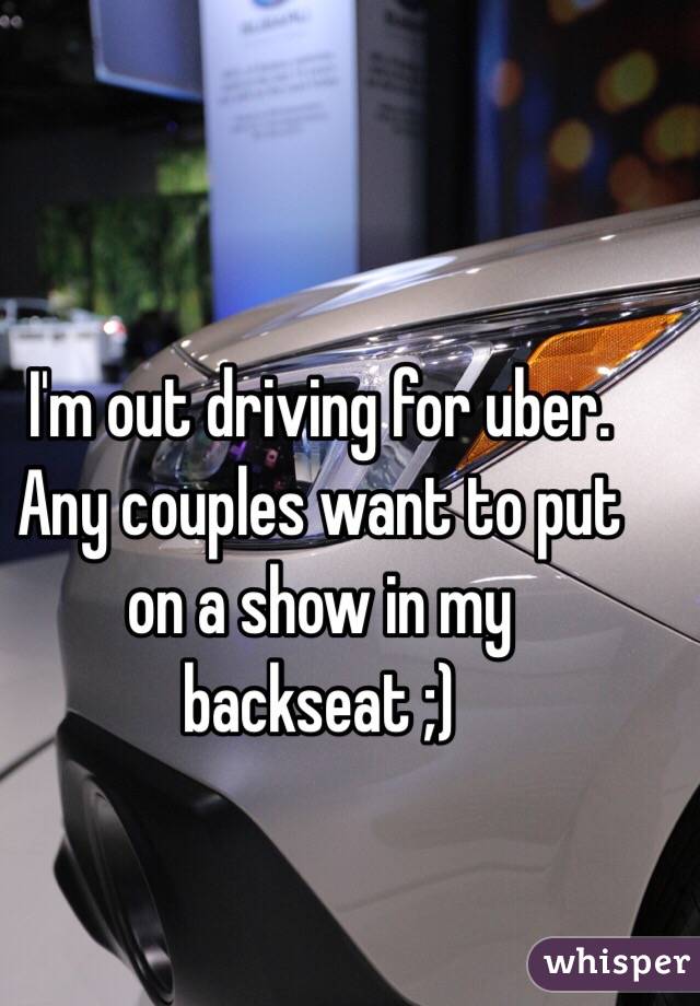 I'm out driving for uber. Any couples want to put on a show in my backseat ;)