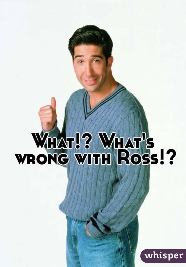 What!? What's wrong with Ross!?