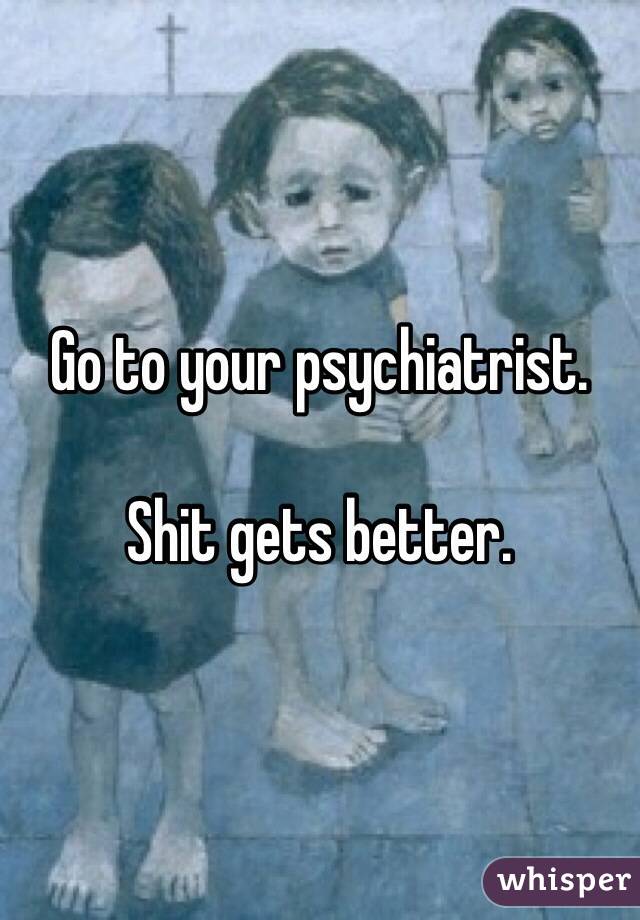 Go to your psychiatrist. 

Shit gets better.