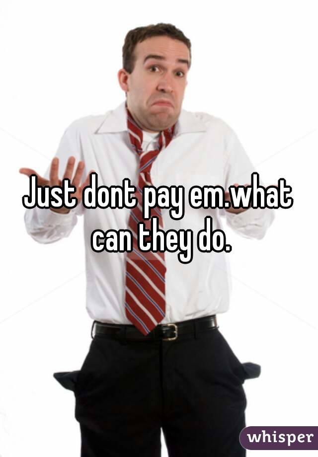 Just dont pay em.what can they do.