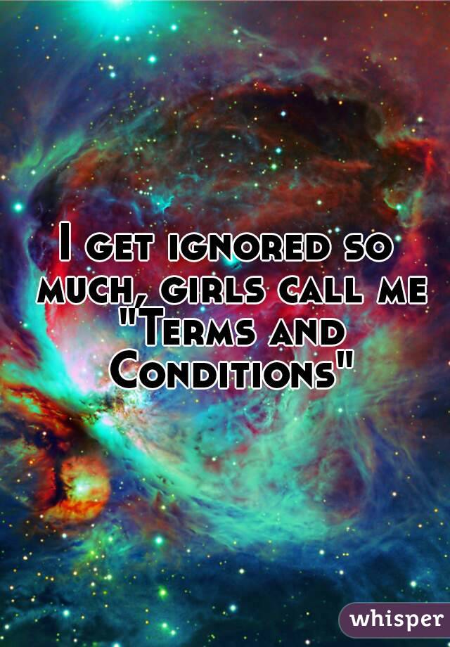 I get ignored so much, girls call me "Terms and Conditions"