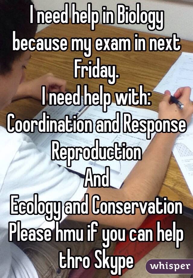 I need help in Biology because my exam in next Friday. 
I need help with: 
Coordination and Response
Reproduction 
And 
Ecology and Conservation 
Please hmu if you can help thro Skype