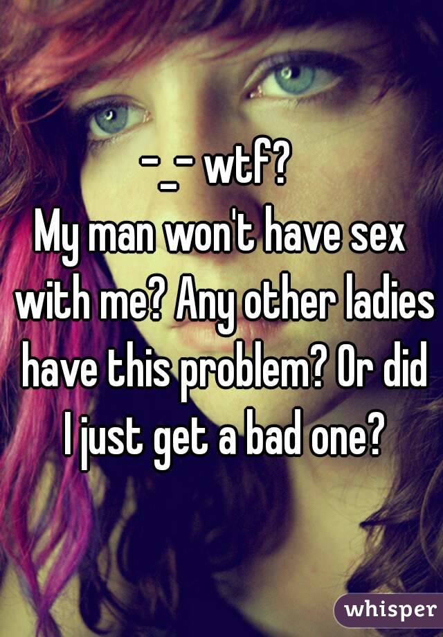 -_- wtf? 
My man won't have sex with me? Any other ladies have this problem? Or did I just get a bad one?