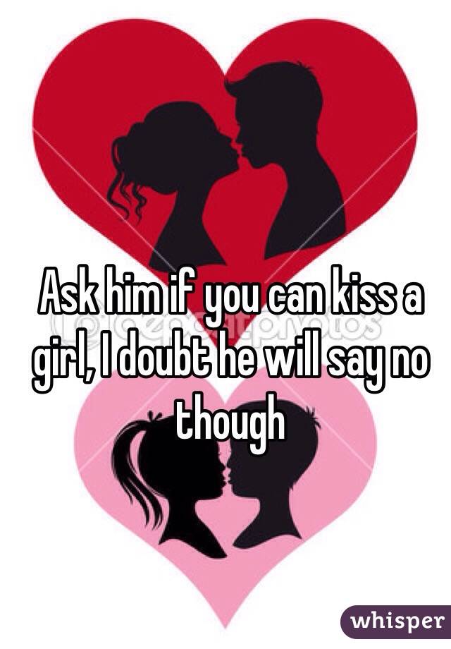Ask him if you can kiss a girl, I doubt he will say no though 