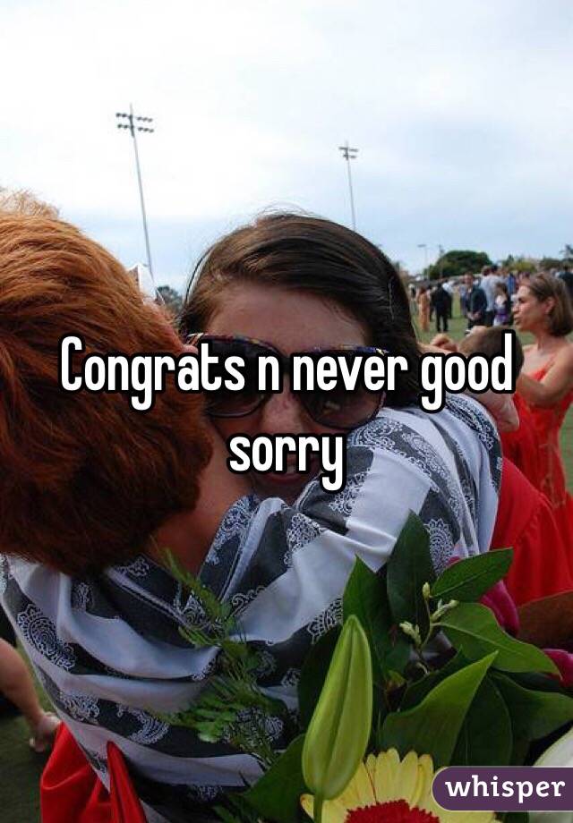 Congrats n never good sorry