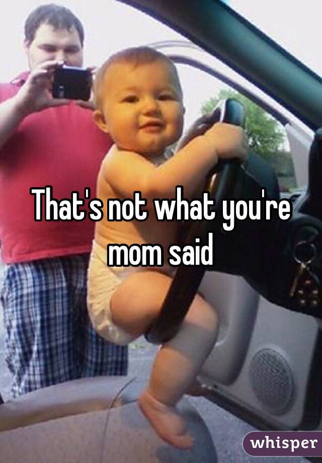 That's not what you're mom said 
