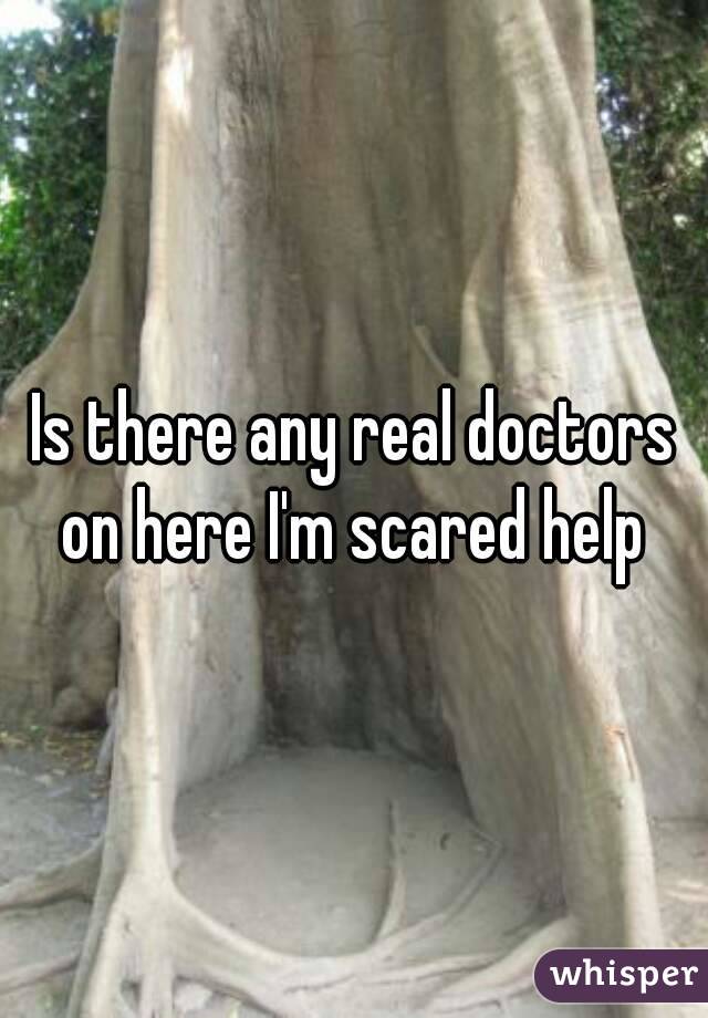 Is there any real doctors on here I'm scared help 