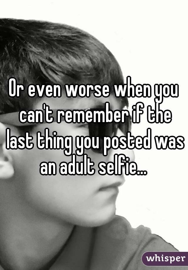 Or even worse when you can't remember if the last thing you posted was an adult selfie... 