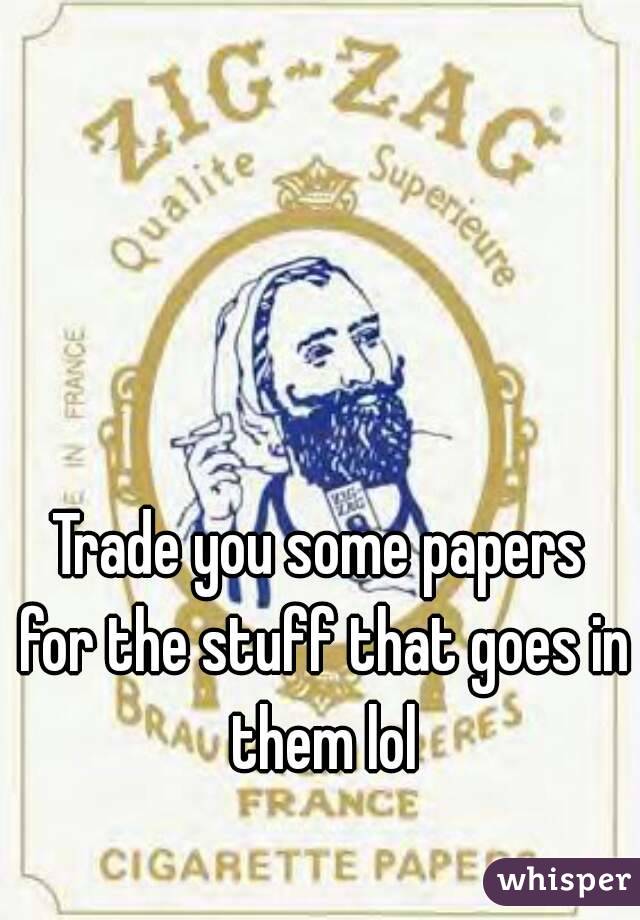 Trade you some papers for the stuff that goes in them lol