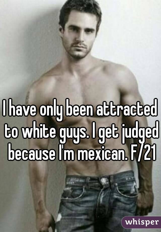 I have only been attracted to white guys. I get judged because I'm mexican. F/21