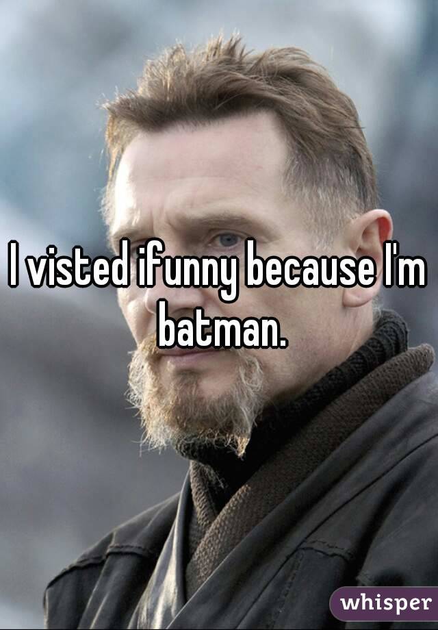 I visted ifunny because I'm batman.