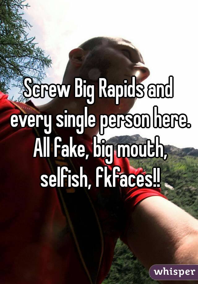 Screw Big Rapids and every single person here. All fake, big mouth, selfish, fkfaces!!