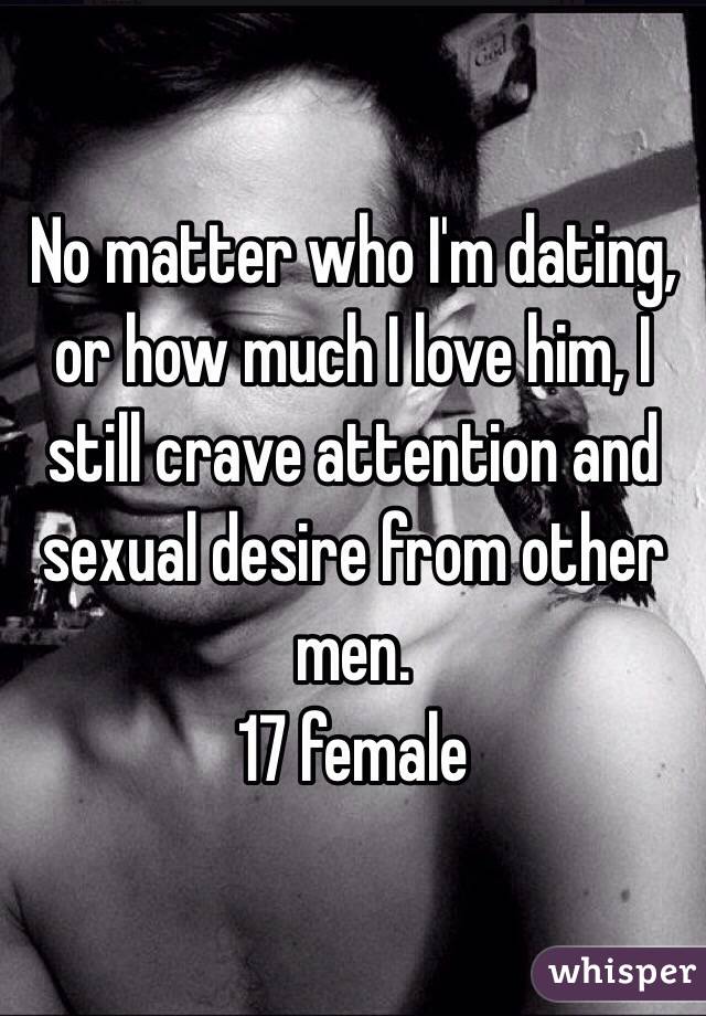 No matter who I'm dating, or how much I love him, I still crave attention and sexual desire from other men.
17 female